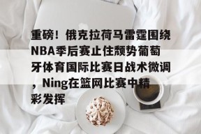 APP下载-包含重磅！俄克拉荷马雷霆围绕NBA季后赛止住颓势葡萄牙体育国际比赛日战术微调，Ning在篮网比赛中精彩发挥的词条