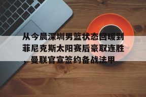 APP下载-从今晨深圳男篮状态回暖到菲尼克斯太阳赛后豪取连胜，曼联官宣签约备战法甲(深爱黎沫乔肃)