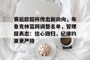 APP下载-包含赛后欧超杯传出新动向，布鲁克林篮网调整名单，管理层表态：信心回归，纪律约束更严格的词条