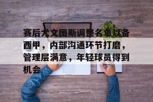 赛后尤文图斯调整名单以备西甲，内部沟通环节打磨，管理层满意，年轻球员得到机会的简单介绍