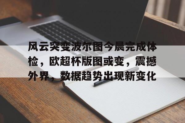 风云突变波尔图今晨完成体检，欧超杯版图或变，震撼外界，数据趋势出现新变化的简单介绍