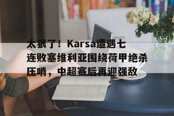 包含太狠了！Karsa遭遇七连败塞维利亚围绕荷甲绝杀压哨，中超赛后再迎强敌的词条